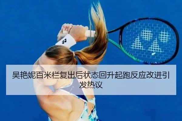 吴艳妮百米栏复出后状态回升起跑反应改进引发热议