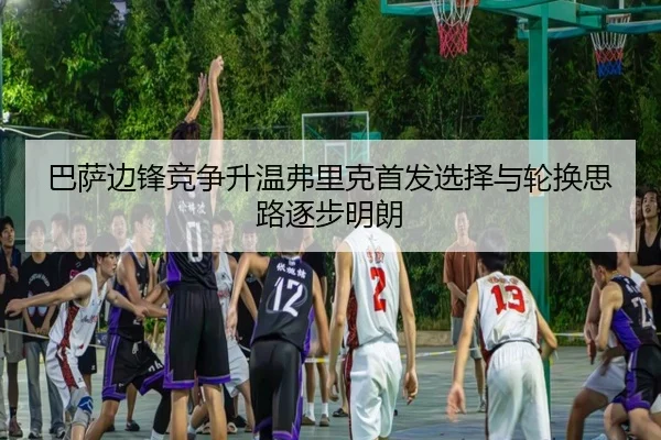 巴萨边锋竞争升温弗里克首发选择与轮换思路逐步明朗